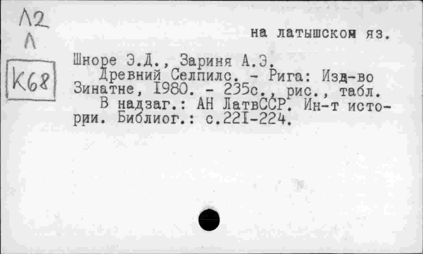 ﻿на латышском яз.
Шноре Э.Д., Зариня А.Э.
древний Селпилс. - Рига: Изд-во Зинатне, 1980. - 235с., рис., табл.
В надзаг.: АН ЛатвССР. Ин-т истории. Библиог.: с.221-224.